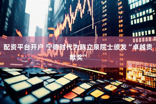 配资平台开户 宁德时代为陈立泉院士颁发“卓越贡献奖”