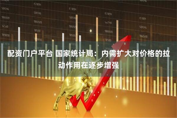 配资门户平台 国家统计局：内需扩大对价格的拉动作用在逐步增强