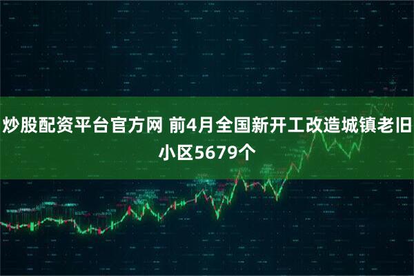 炒股配资平台官方网 前4月全国新开工改造城镇老旧小区5679个
