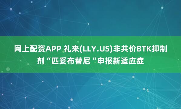 网上配资APP 礼来(LLY.US)非共价BTK抑制剂“匹妥布替尼“申报新适应症