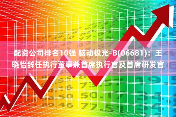 配资公司排名10强 脑动极光-B(06681)：王晓怡辞任执行董事兼首席执行官及首席研发官
