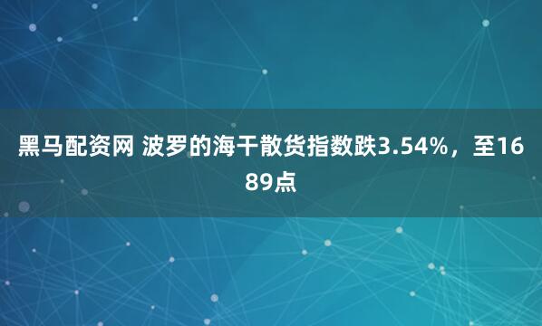 黑马配资网 波罗的海干散货指数跌3.54%，至1689点