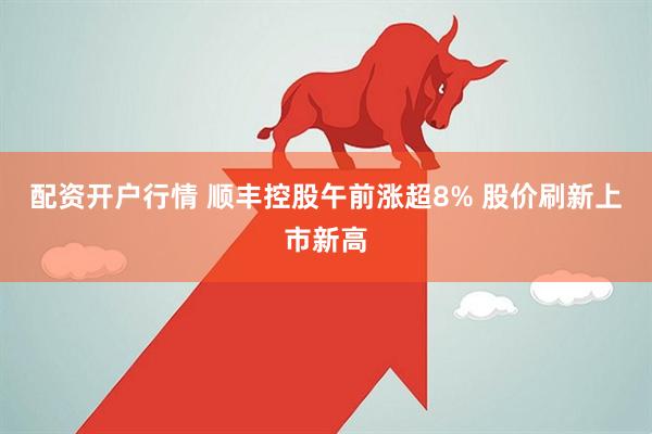 配资开户行情 顺丰控股午前涨超8% 股价刷新上市新高