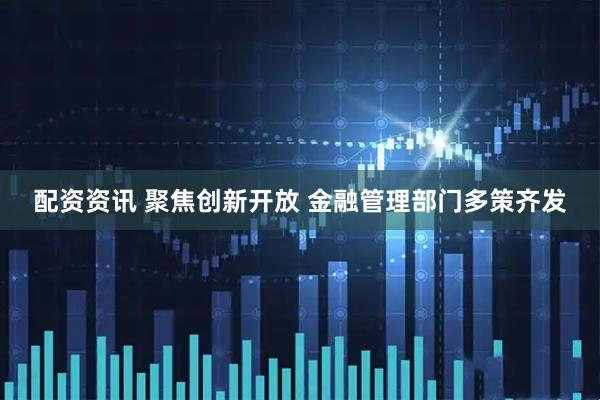 配资资讯 聚焦创新开放 金融管理部门多策齐发