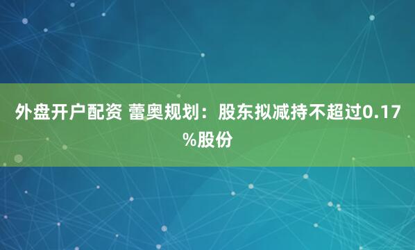 外盘开户配资 蕾奥规划：股东拟减持不超过0.17%股份