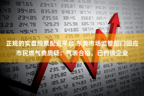 正规的实盘股票配资平台 东莞市场监管部门回应市民燃气费质疑：气表合格，已约谈企业