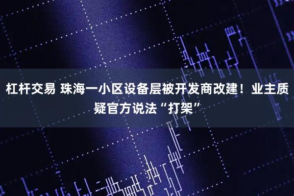 杠杆交易 珠海一小区设备层被开发商改建！业主质疑官方说法“打架”