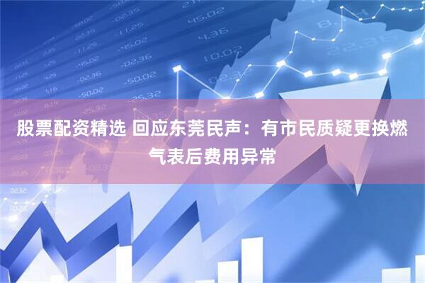 股票配资精选 回应东莞民声：有市民质疑更换燃气表后费用异常