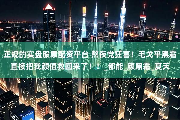 正规的实盘股票配资平台 熬夜党狂喜！毛戈平黑霜直接把我颜值救回来了！！_都能_颜黑霜_夏天