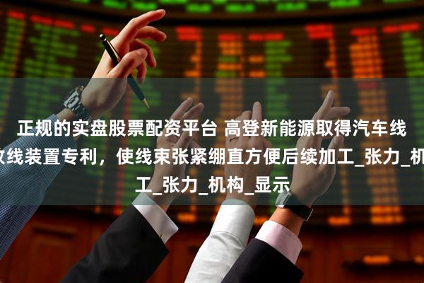 正规的实盘股票配资平台 高登新能源取得汽车线束加工放线装置专利，使线束张紧绷直方便后续加工_张力_机构_显示