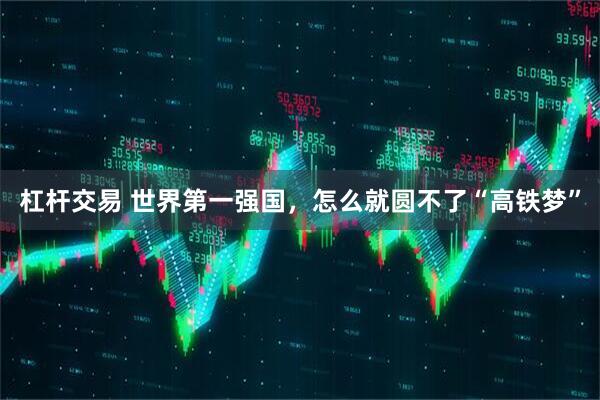 杠杆交易 世界第一强国，怎么就圆不了“高铁梦”