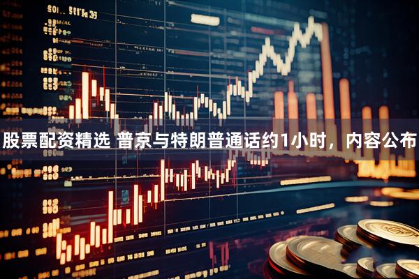 股票配资精选 普京与特朗普通话约1小时，内容公布