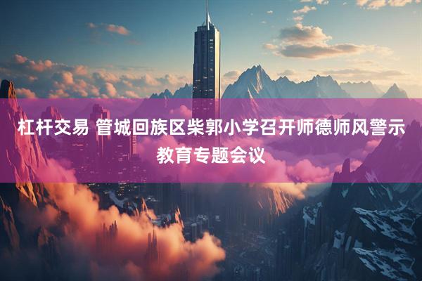 杠杆交易 管城回族区柴郭小学召开师德师风警示教育专题会议