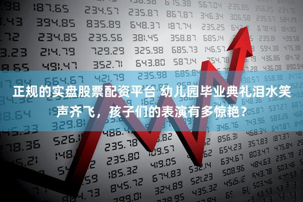 正规的实盘股票配资平台 幼儿园毕业典礼泪水笑声齐飞，孩子们的表演有多惊艳？