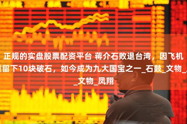 正规的实盘股票配资平台 蒋介石败退台湾，因飞机超重留下10块破石，如今成为九大国宝之一_石鼓_文物_凤翔