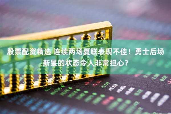股票配资精选 连续两场夏联表现不佳！勇士后场新星的状态令人非常担心？