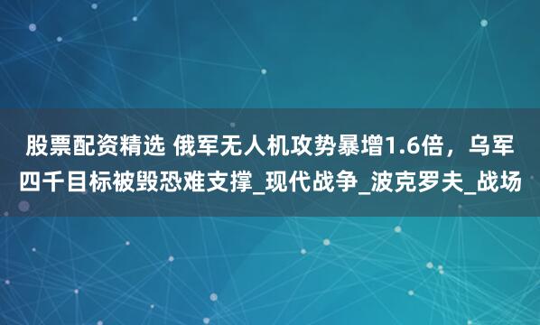 股票配资精选 俄军无人机攻势暴增1.6倍，乌军四千目标被毁恐难支撑_现代战争_波克罗夫_战场