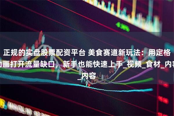 正规的实盘股票配资平台 美食赛道新玩法：用定格动画打开流量缺口，新手也能快速上手_视频_食材_内容