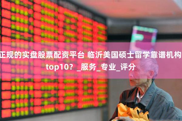 正规的实盘股票配资平台 临沂美国硕士留学靠谱机构 top10？_服务_专业_评分