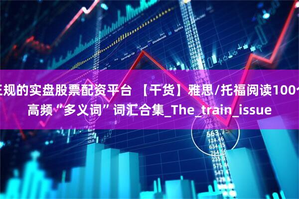 正规的实盘股票配资平台 【干货】雅思/托福阅读100个高频“多义词”词汇合集_The_train_issue