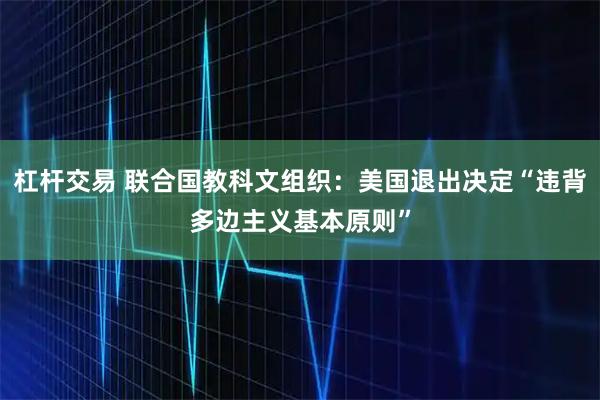 杠杆交易 联合国教科文组织：美国退出决定“违背多边主义基本原则”
