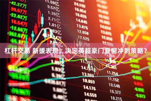 杠杆交易 新援表现，决定英超豪门夏窗冲刺策略？