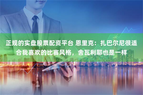 正规的实盘股票配资平台 恩里克：扎巴尔尼很适合我喜欢的比赛风格，舍瓦利耶也是一样