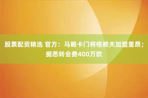 股票配资精选 官方：马略卡门将格赖夫加盟里昂；据悉转会费400万欧