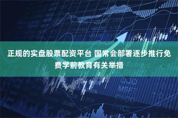 正规的实盘股票配资平台 国常会部署逐步推行免费学前教育有关举措