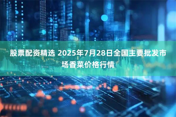 股票配资精选 2025年7月28日全国主要批发市场香菜价格行情