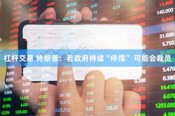 杠杆交易 特朗普：若政府持续“停摆” 可能会裁员