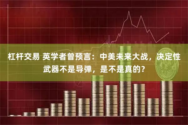 杠杆交易 英学者曾预言：中美未来大战，决定性武器不是导弹，是不是真的？