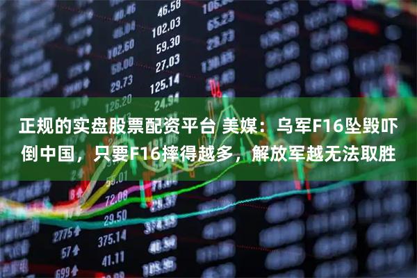 正规的实盘股票配资平台 美媒：乌军F16坠毁吓倒中国，只要F16摔得越多，解放军越无法取胜