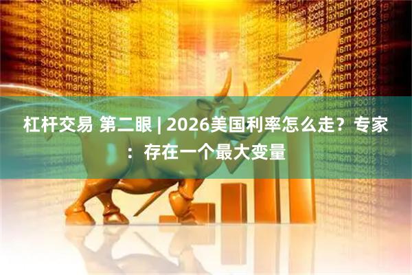 杠杆交易 第二眼 | 2026美国利率怎么走？专家：存在一个最大变量