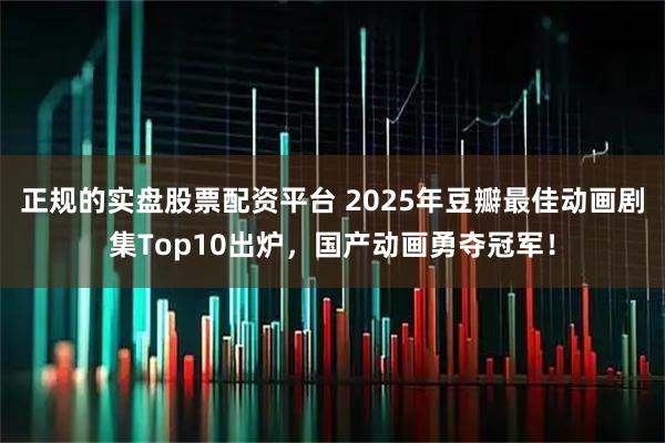 正规的实盘股票配资平台 2025年豆瓣最佳动画剧集Top10出炉，国产动画勇夺冠军！