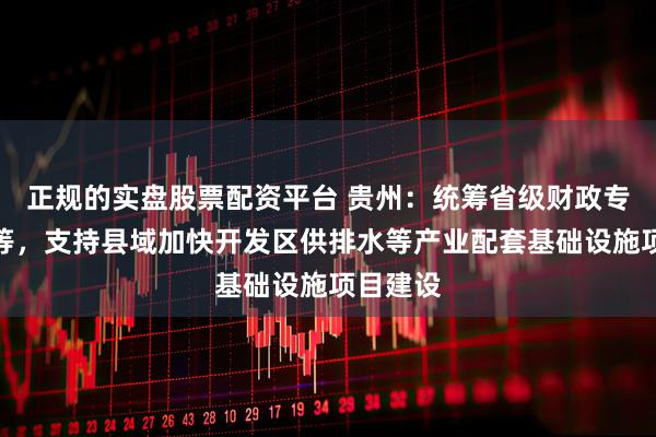 正规的实盘股票配资平台 贵州:统筹省级财政专项资金等,支持县域加快开发区供排水等产业配套基础设施项目建设