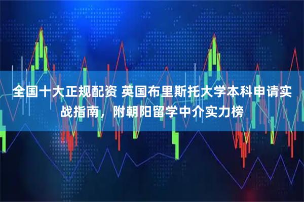 全国十大正规配资 英国布里斯托大学本科申请实战指南，附朝阳留学中介实力榜