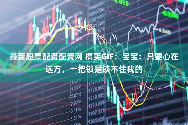 最新股票配资配资网 搞笑GIF：宝宝：只要心在远方，一把锁是锁不住我的