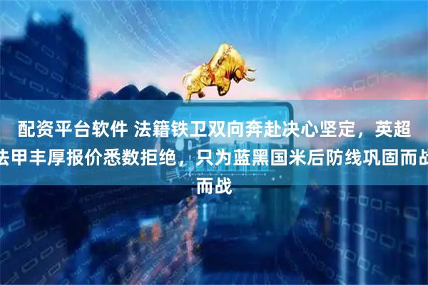 配资平台软件 法籍铁卫双向奔赴决心坚定，英超法甲丰厚报价悉数拒绝，只为蓝黑国米后防线巩固而战