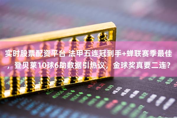 实时股票配资平台 法甲五连冠到手+蝉联赛季最佳，登贝莱10球6助数据引热议，金球奖真要二连？