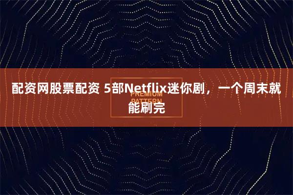 配资网股票配资 5部Netflix迷你剧，一个周末就能刷完