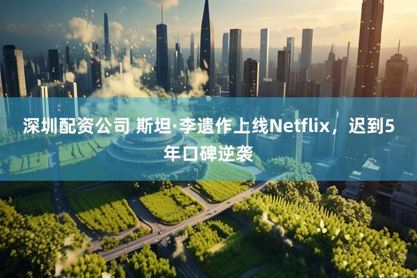 深圳配资公司 斯坦·李遗作上线Netflix，迟到5年口碑逆袭