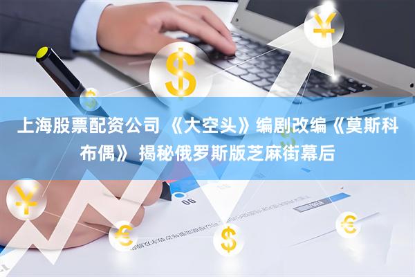 上海股票配资公司 《大空头》编剧改编《莫斯科布偶》 揭秘俄罗斯版芝麻街幕后