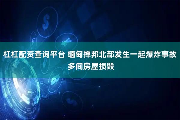 杠杠配资查询平台 缅甸掸邦北部发生一起爆炸事故 多间房屋损毁