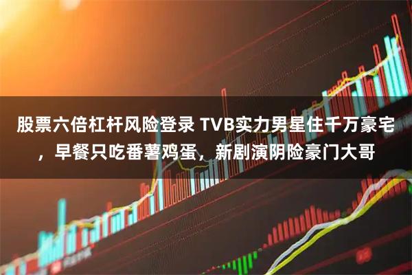 股票六倍杠杆风险登录 TVB实力男星住千万豪宅，早餐只吃番薯鸡蛋，新剧演阴险豪门大哥