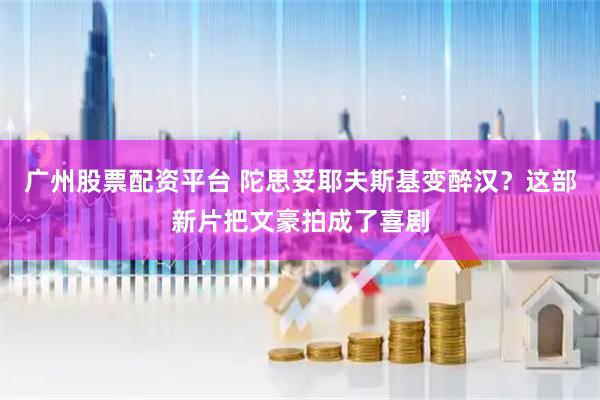 广州股票配资平台 陀思妥耶夫斯基变醉汉？这部新片把文豪拍成了喜剧