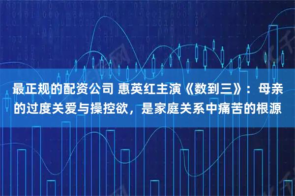 最正规的配资公司 惠英红主演《数到三》：母亲的过度关爱与操控欲，是家庭关系中痛苦的根源