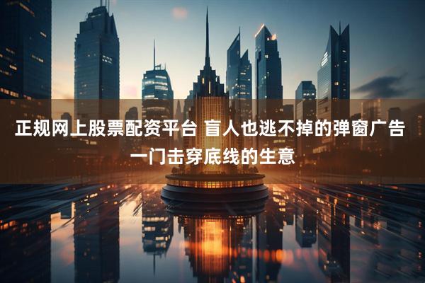 正规网上股票配资平台 盲人也逃不掉的弹窗广告 一门击穿底线的生意