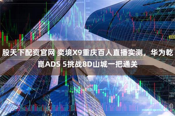 股天下配资官网 奕境X9重庆百人直播实测，华为乾崑ADS 5挑战8D山城一把通关