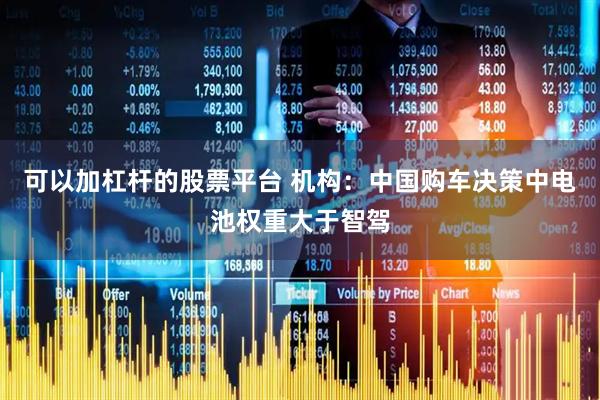 可以加杠杆的股票平台 机构：中国购车决策中电池权重大于智驾